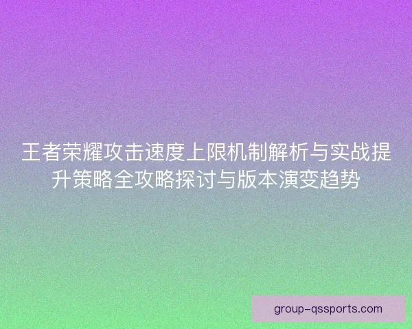 王者荣耀攻击速度上限机制解析与实战提升策略全攻略探讨与版本演变趋势