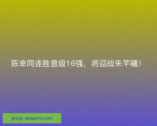 陈幸同连胜晋级16强,将迎战朱芊曦! 陈幸同连胜晋级16强,将迎战朱芊曦!