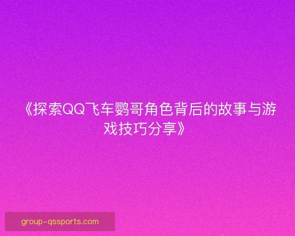 《探索QQ飞车鹦哥角色背后的故事与游戏技巧分享》 《探索QQ飞车鹦哥角色背后的故事与游戏技巧分享》