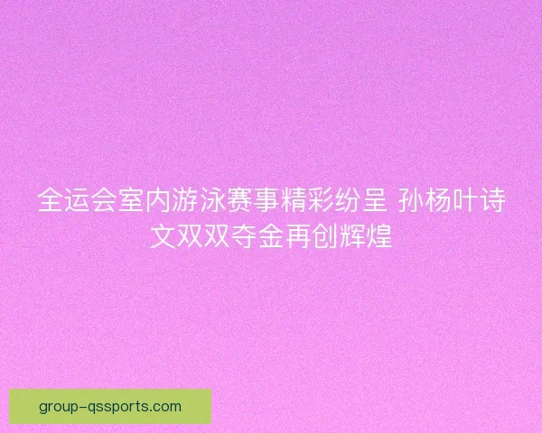 全运会室内游泳赛事精彩纷呈 孙杨叶诗文双双夺金再创辉煌 全运会室内游泳赛事精彩纷呈 孙杨叶诗文双双夺金再创辉煌