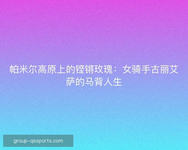帕米尔高原上的铿锵玫瑰：女骑手古丽艾萨的马背人生