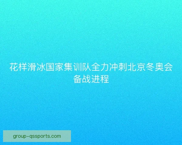 花样滑冰国家集训队全力冲刺北京冬奥会备战进程