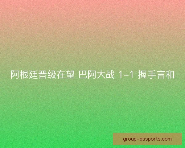 阿根廷晋级在望 巴阿大战 1-1 握手言和