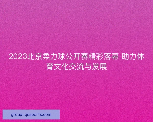 2023北京柔力球公开赛精彩落幕 助力体育文化交流与发展