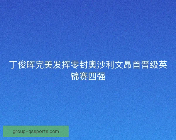 丁俊晖完美发挥零封奥沙利文昂首晋级英锦赛四强 丁俊晖完美发挥零封奥沙利文昂首晋级英锦赛四强