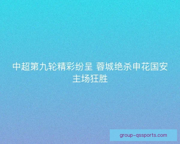 中超第九轮精彩纷呈 蓉城绝杀申花国安主场狂胜 中超第九轮精彩纷呈 蓉城绝杀申花国安主场狂胜