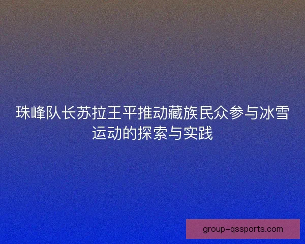 珠峰队长苏拉王平推动藏族民众参与冰雪运动的探索与实践
