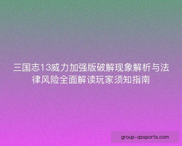 三国志13威力加强版破解现象解析与法律风险全面解读玩家须知指南
