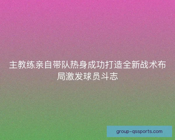 主教练亲自带队热身成功打造全新战术布局激发球员斗志