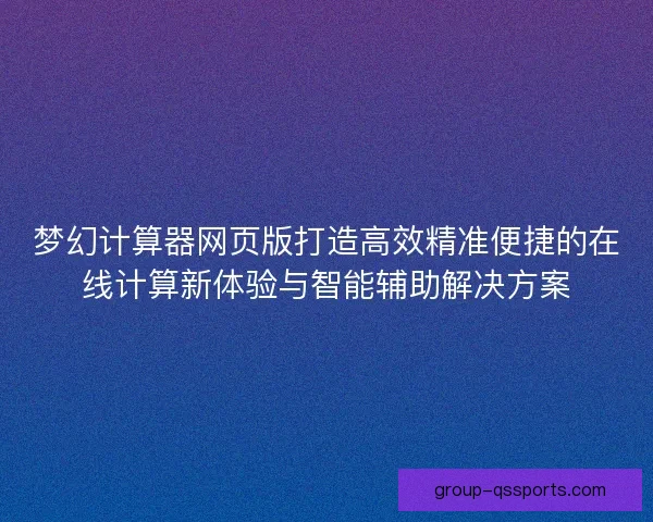 梦幻计算器网页版打造高效精准便捷的在线计算新体验与智能辅助解决方案