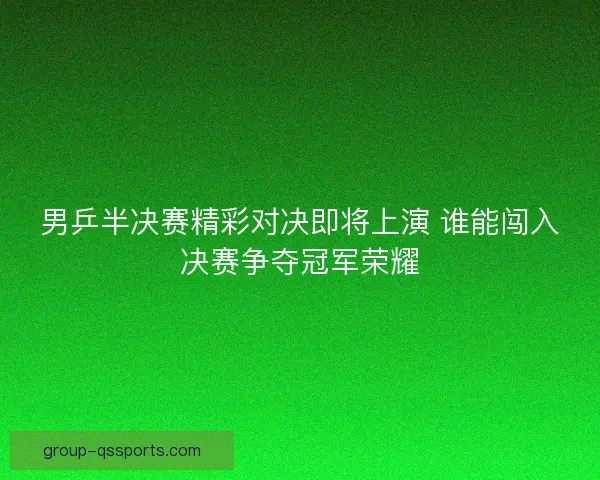 男乒半决赛精彩对决即将上演 谁能闯入决赛争夺冠军荣耀