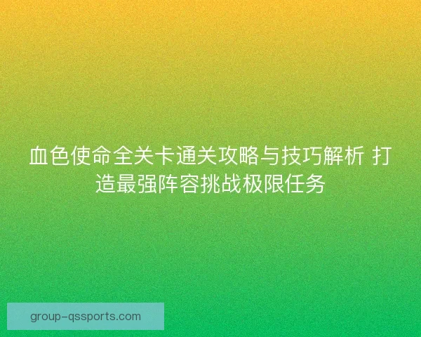血色使命全关卡通关攻略与技巧解析 打造最强阵容挑战极限任务 血色使命全关卡通关攻略与技巧解析 打造最强阵容挑战极限任务