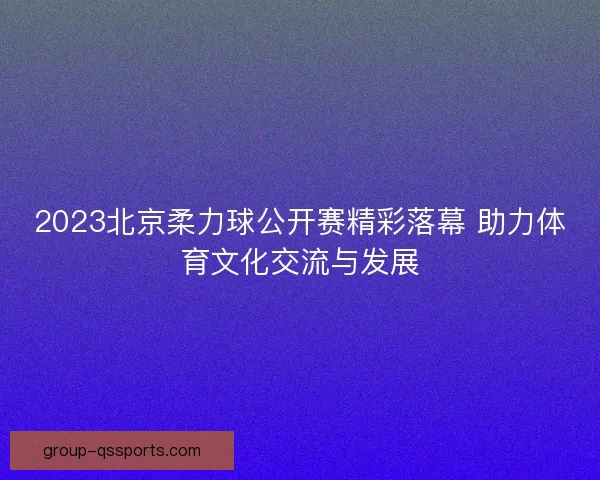 2023北京柔力球公开赛精彩落幕 助力体育文化交流与发展