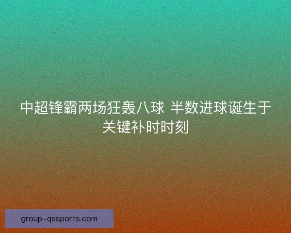 中超锋霸两场狂轰八球 半数进球诞生于关键补时时刻