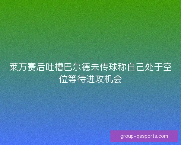 莱万赛后吐槽巴尔德未传球称自己处于空位等待进攻机会