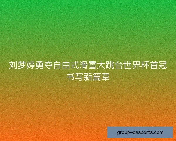 刘梦婷勇夺自由式滑雪大跳台世界杯首冠书写新篇章 刘梦婷勇夺自由式滑雪大跳台世界杯首冠书写新篇章