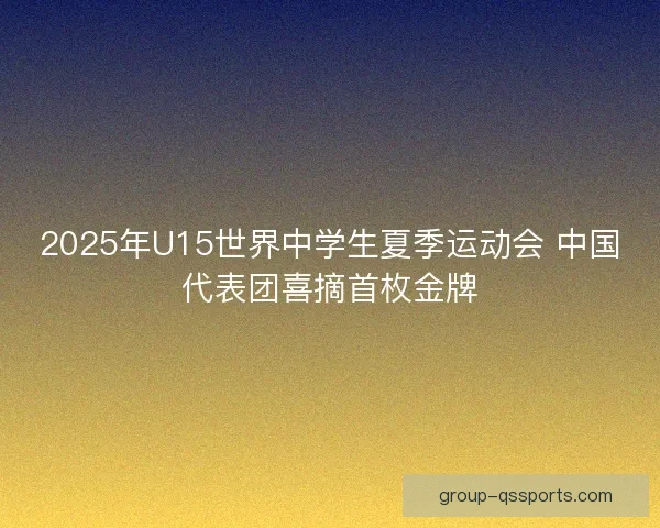 2025年U15世界中学生夏季运动会 中国代表团喜摘首枚金牌 2025年U15世界中学生夏季运动会 中国代表团喜摘首枚金牌