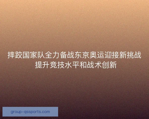 摔跤国家队全力备战东京奥运迎接新挑战 提升竞技水平和战术创新